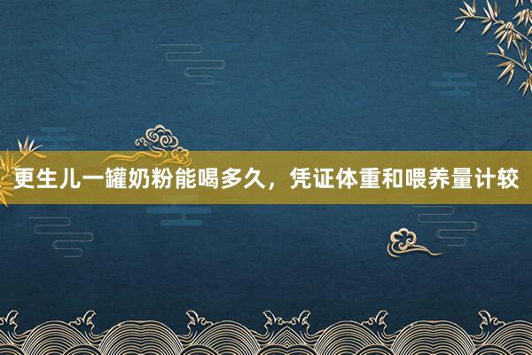 更生儿一罐奶粉能喝多久，凭证体重和喂养量计较