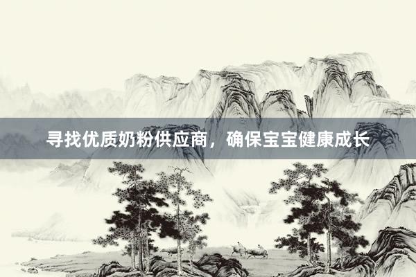寻找优质奶粉供应商，确保宝宝健康成长