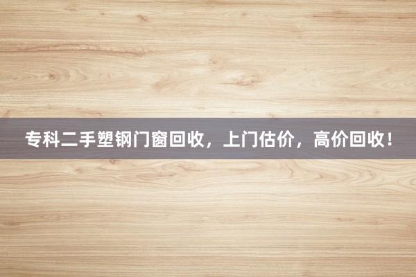 专科二手塑钢门窗回收，上门估价，高价回收！